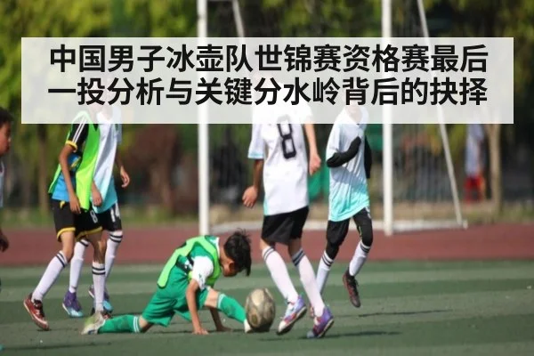 中国男子冰壶队世锦赛资格赛最后一投分析与关键分水岭背后的抉择